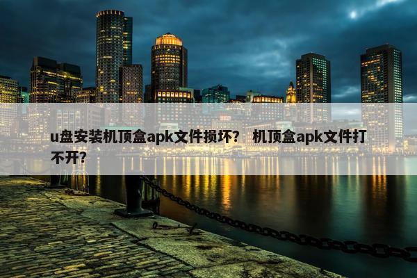 u盘安装机顶盒apk文件损坏？ 机顶盒apk文件打不开？