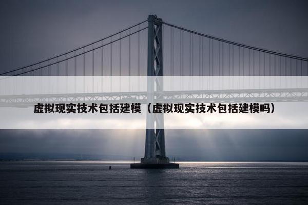虚拟现实技术包括建模（虚拟现实技术包括建模吗）
