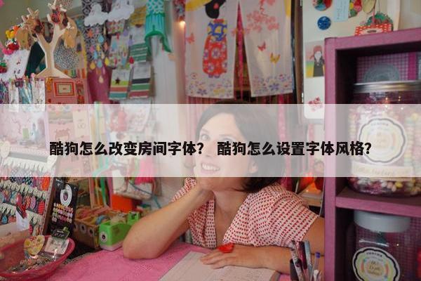 酷狗怎么改变房间字体？ 酷狗怎么设置字体风格？