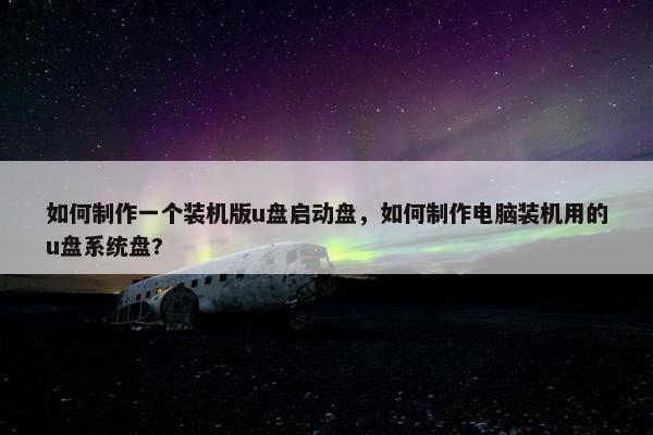 如何制作一个装机版u盘启动盘，如何制作电脑装机用的u盘系统盘?