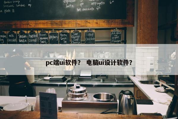 pc端ui软件？ 电脑ui设计软件？