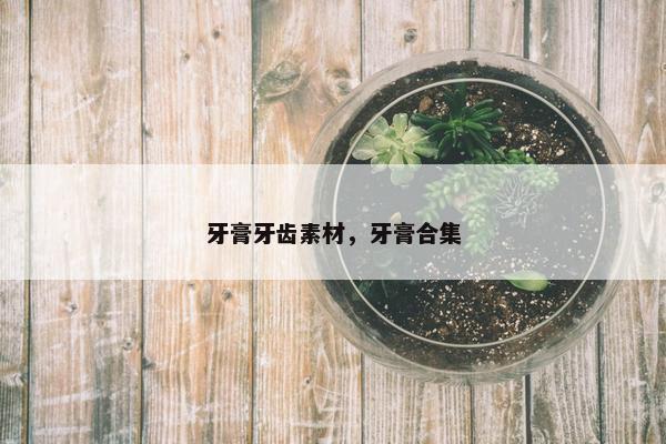 牙膏牙齿素材，牙膏合集