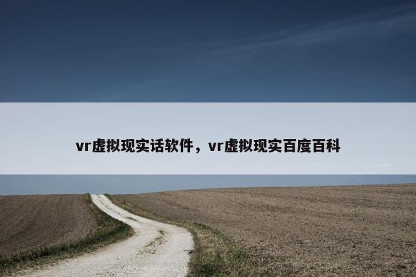vr虚拟现实话软件，vr虚拟现实百度百科
