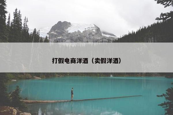 打假电商洋酒（卖假洋酒）