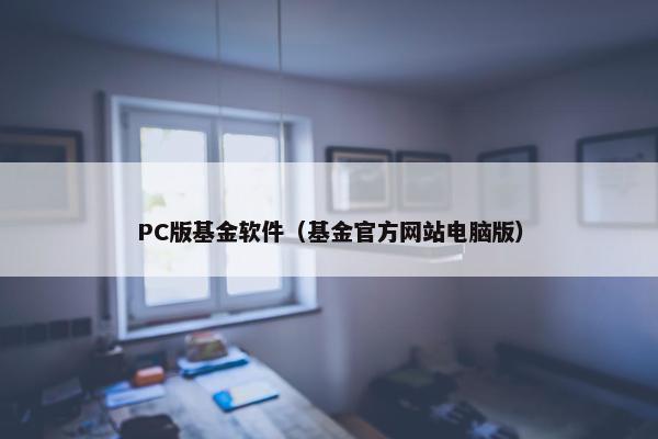PC版基金软件（基金官方网站电脑版）