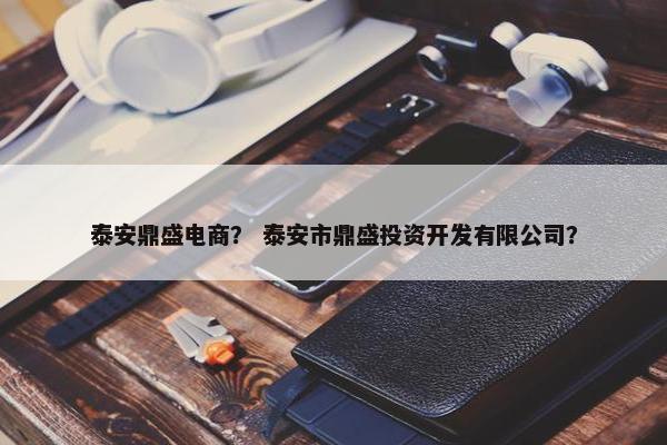 泰安鼎盛电商？ 泰安市鼎盛投资开发有限公司？