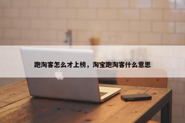 跑淘客怎么才上榜，淘宝跑淘客什么意思