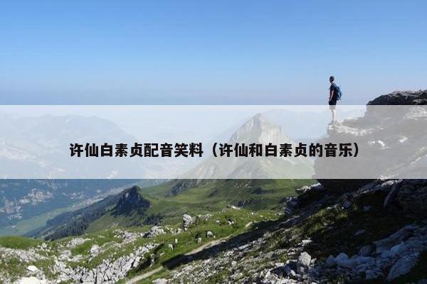 许仙白素贞配音笑料（许仙和白素贞的音乐）