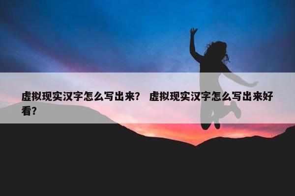 虚拟现实汉字怎么写出来？ 虚拟现实汉字怎么写出来好看？