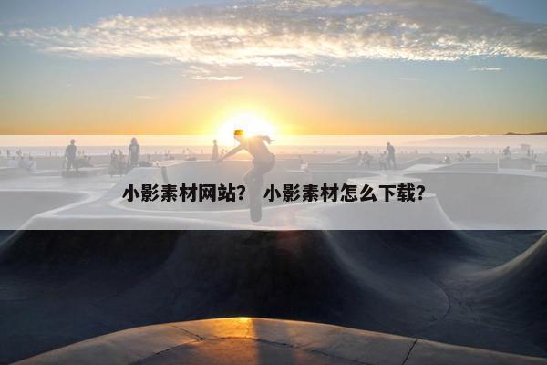 小影素材网站？ 小影素材怎么下载？
