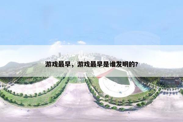 游戏最早,游戏最早是谁发明的? 游戏最早,游戏最早是谁发明的?