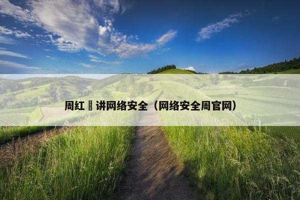 周红祎讲网络安全（网络安全周官网）