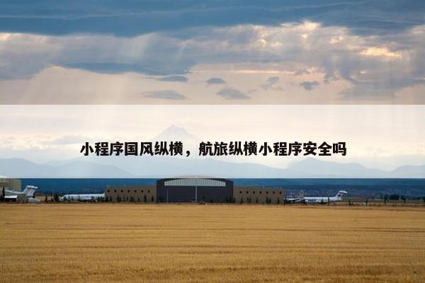 小程序国风纵横，航旅纵横小程序安全吗