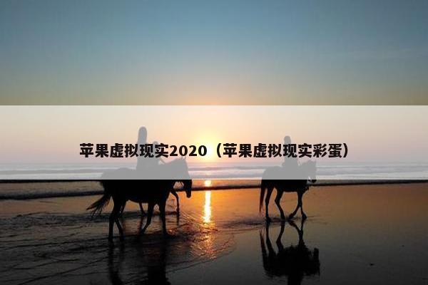 苹果虚拟现实2020（苹果虚拟现实彩蛋）