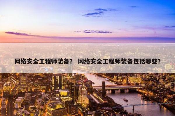 网络安全工程师装备？ 网络安全工程师装备包括哪些？