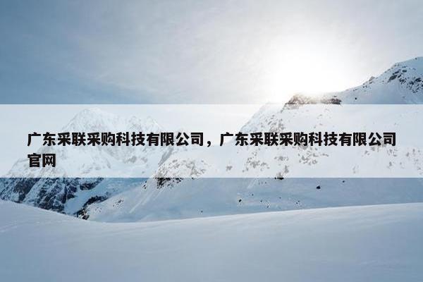 广东采联采购科技有限公司，广东采联采购科技有限公司官网