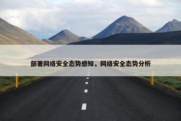 部署网络安全态势感知，网络安全态势分析