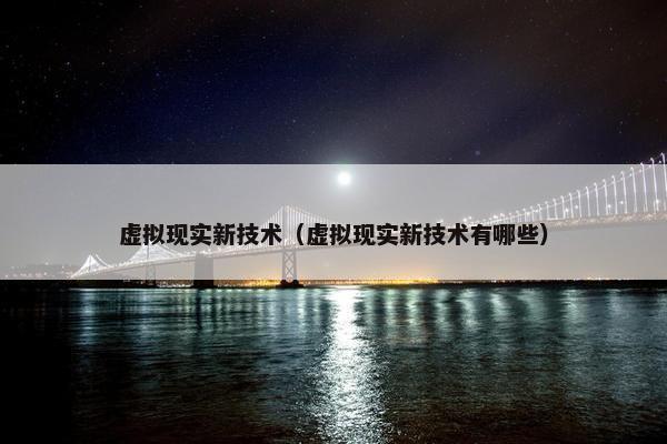 虚拟现实新技术（虚拟现实新技术有哪些）