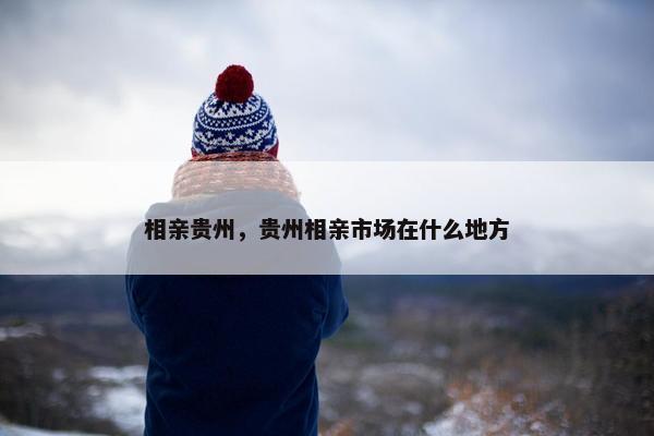 相亲贵州，贵州相亲市场在什么地方