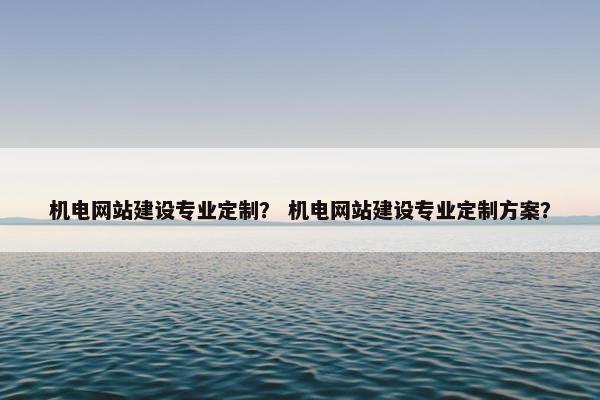 机电网站建设专业定制？ 机电网站建设专业定制方案？