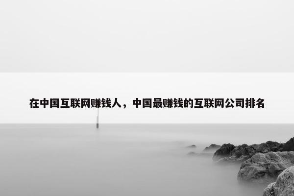 在中国互联网赚钱人，中国最赚钱的互联网公司排名