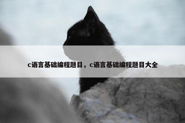 c语言基础编程题目，c语言基础编程题目大全