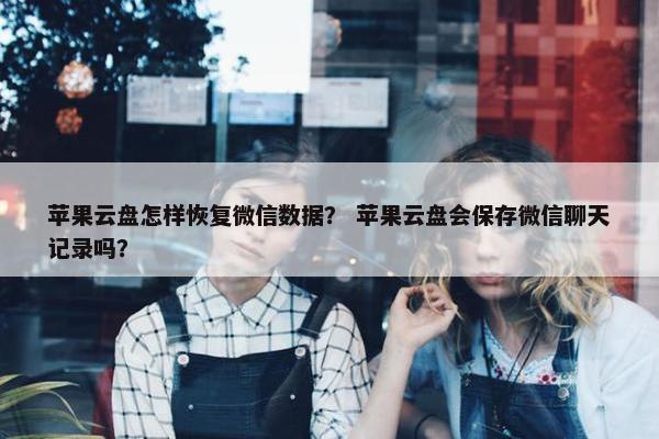 苹果云盘怎样恢复微信数据？ 苹果云盘会保存微信聊天记录吗？