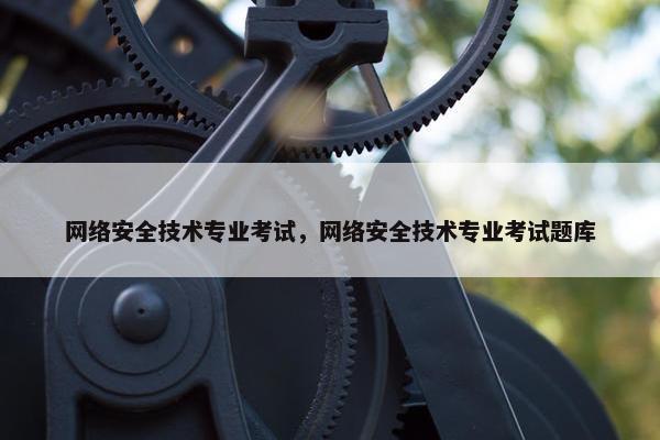网络安全技术专业考试，网络安全技术专业考试题库