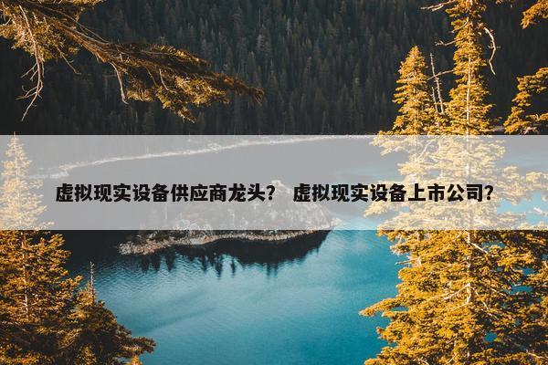虚拟现实设备供应商龙头？ 虚拟现实设备上市公司？