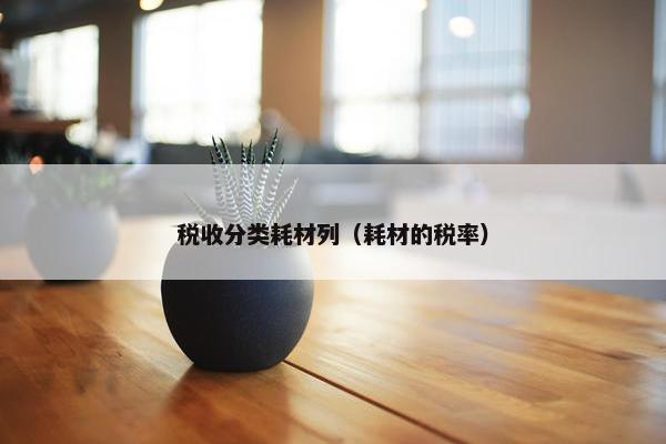 税收分类耗材列（耗材的税率）