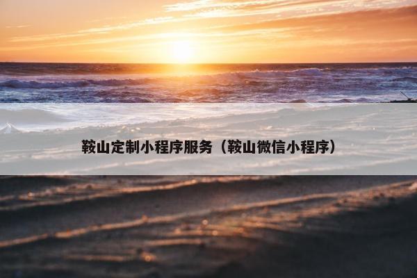 鞍山定制小程序服务（鞍山微信小程序）