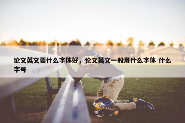 论文英文要什么字体好，论文英文一般用什么字体 什么字号