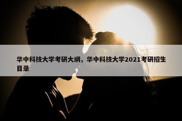华中科技大学考研大纲，华中科技大学2021考研招生目录