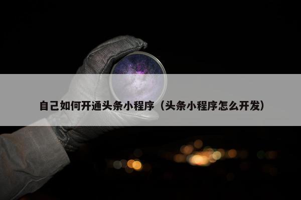 自己如何开通头条小程序（头条小程序怎么开发）