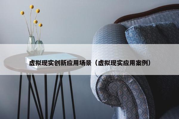 虚拟现实创新应用场景（虚拟现实应用案例）