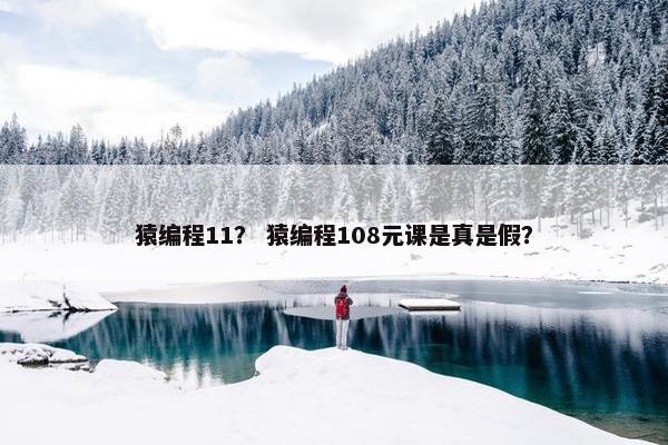猿编程11？ 猿编程108元课是真是假？