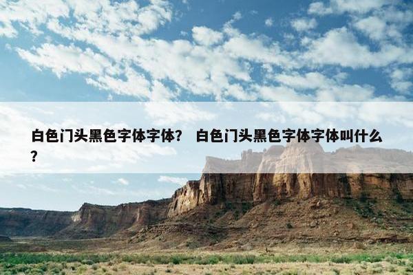 白色门头黑色字体字体？ 白色门头黑色字体字体叫什么？