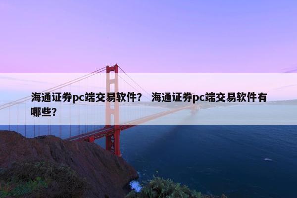 海通证券pc端交易软件？ 海通证券pc端交易软件有哪些？