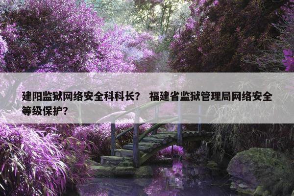 建阳监狱网络安全科科长？ 福建省监狱管理局网络安全等级保护？