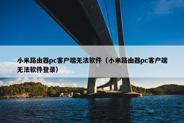 小米路由器pc客户端无法软件（小米路由器pc客户端无法软件登录）
