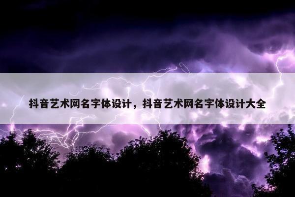 抖音艺术网名字体设计，抖音艺术网名字体设计大全