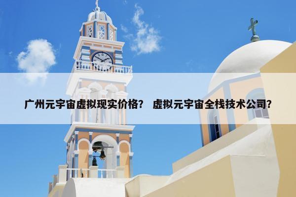 广州元宇宙虚拟现实价格？ 虚拟元宇宙全栈技术公司？