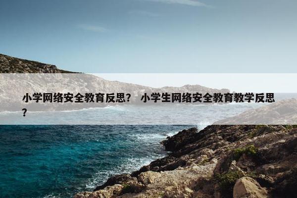 小学网络安全教育反思？ 小学生网络安全教育教学反思？