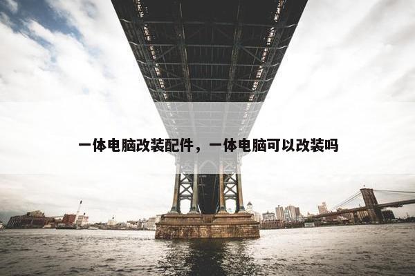 一体电脑改装配件，一体电脑可以改装吗
