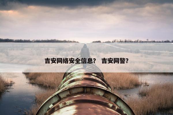 吉安网络安全信息？ 吉安网警？
