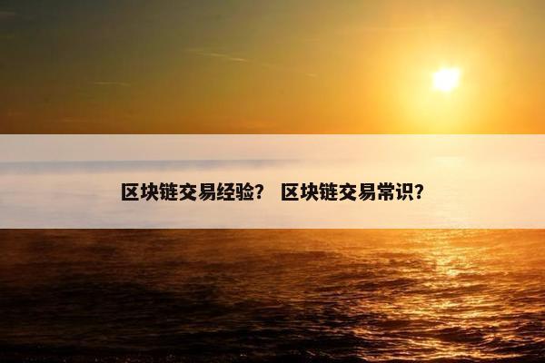 区块链交易经验？ 区块链交易常识？