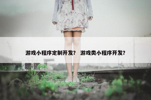 游戏小程序定制开发？ 游戏类小程序开发？