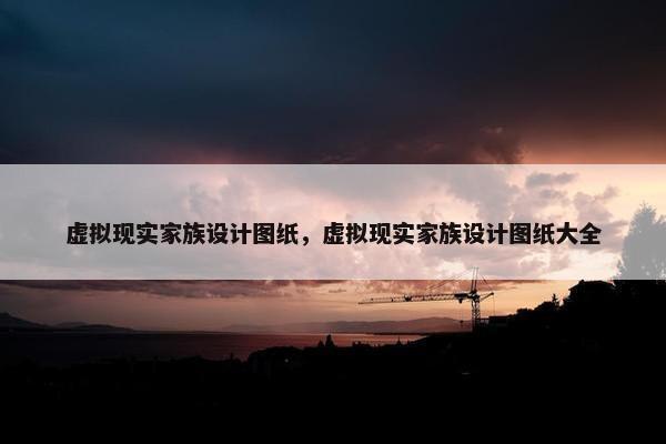 虚拟现实家族设计图纸，虚拟现实家族设计图纸大全