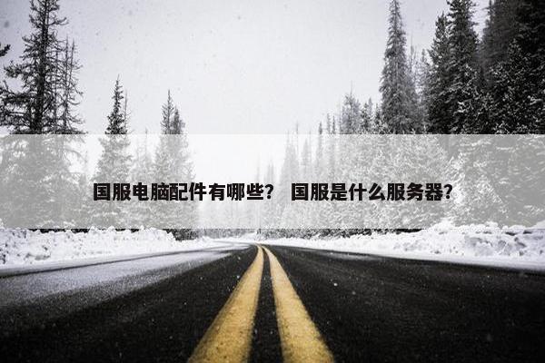 国服电脑配件有哪些？ 国服是什么服务器？