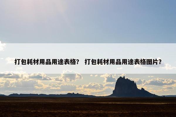 打包耗材用品用途表格？ 打包耗材用品用途表格图片？
